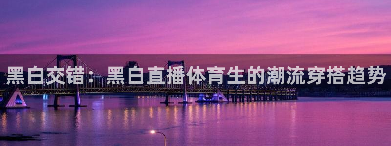 ag街机官网：黑白交错：黑白直播体育生的潮流穿搭趋势