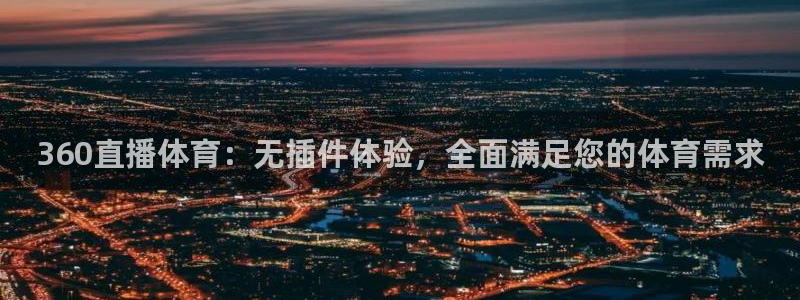 ag街机注册：360直播体育：无插件体验，全面满足您的体育需求
