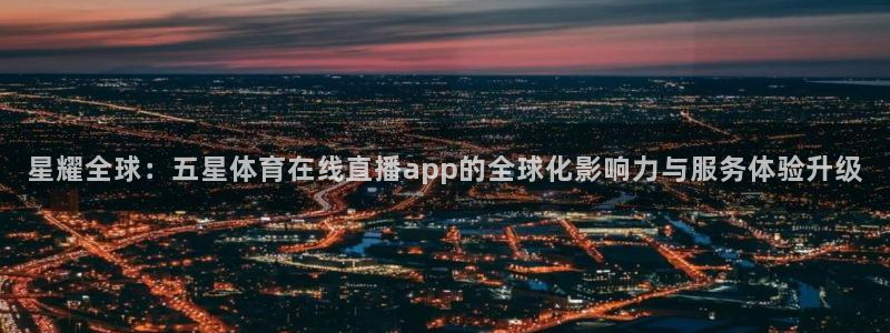 ag街机平台：星耀全球：五星体育在线直播app的全球化影响力与服务体验升级