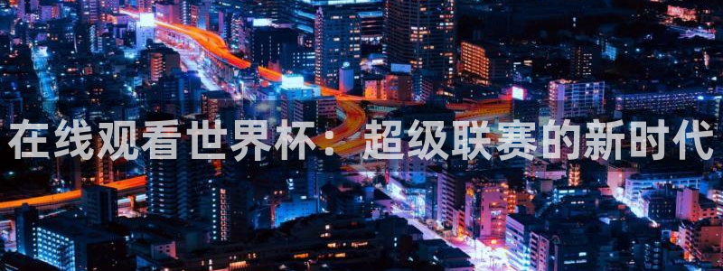ag官方入口试玩：在线观看世界杯：超级联赛的新时代
