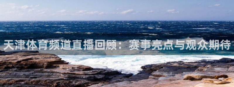 ag街机熊猫一飞冲天技巧：天津体育频道直播回顾：赛事亮点与观众期待